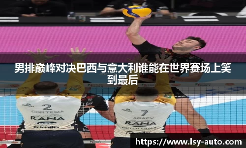 男排巅峰对决巴西与意大利谁能在世界赛场上笑到最后